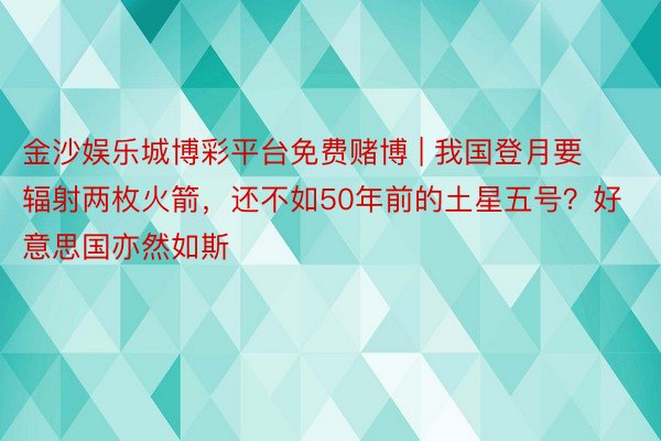 金沙娱乐城博彩平台免费赌博 | 我国登月要辐射两枚火箭，还不如50年前的土星五号？好意思国亦然如斯