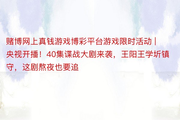 赌博网上真钱游戏博彩平台游戏限时活动 | 央视开播！40集谍战大剧来袭，王阳王学圻镇守，这剧熬夜也要追