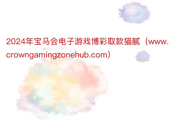 2024年宝马会电子游戏博彩取款猫腻（www.crowngamingzonehub.com）