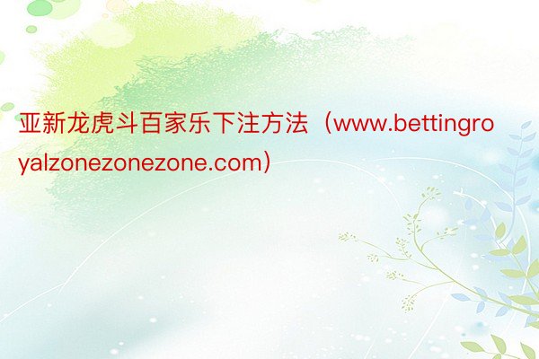 亚新龙虎斗百家乐下注方法（www.bettingroyalzonezonezone.com）