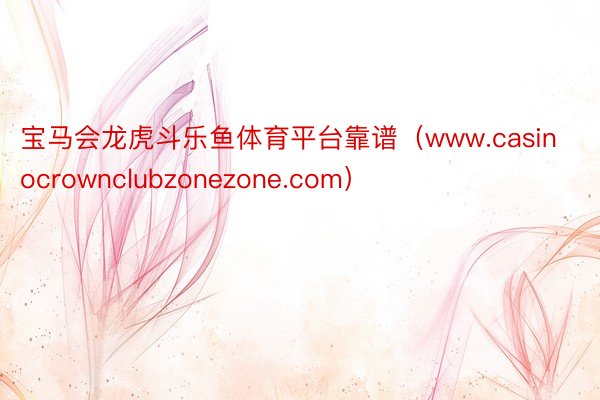 宝马会龙虎斗乐鱼体育平台靠谱（www.casinocrownclubzonezone.com）