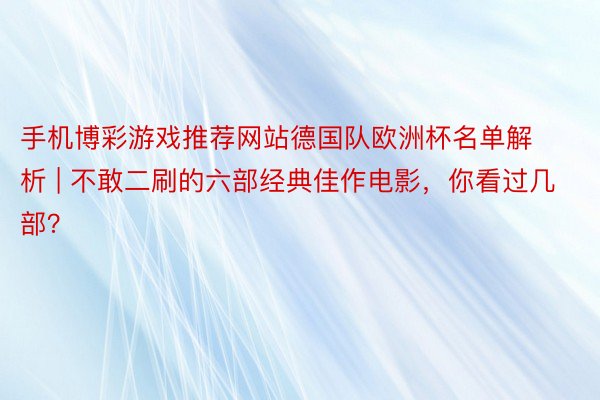 手机博彩游戏推荐网站德国队欧洲杯名单解析 | 不敢二刷的六部经典佳作电影，你看过几部？