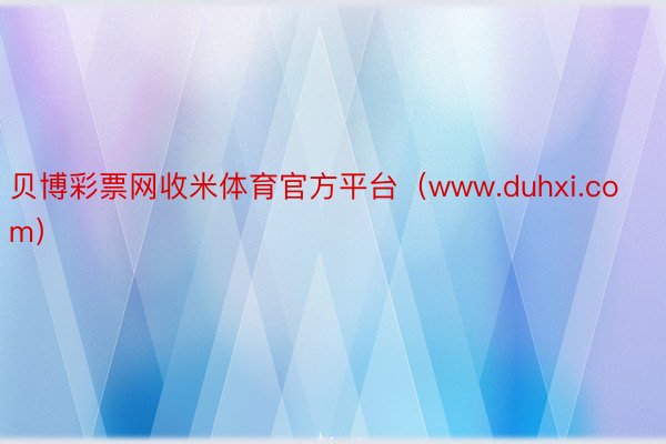 贝博彩票网收米体育官方平台（www.duhxi.com）