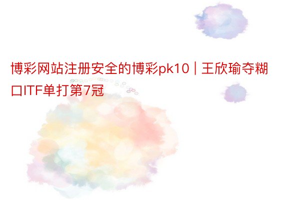 博彩网站注册安全的博彩pk10 | 王欣瑜夺糊口ITF单打第7冠