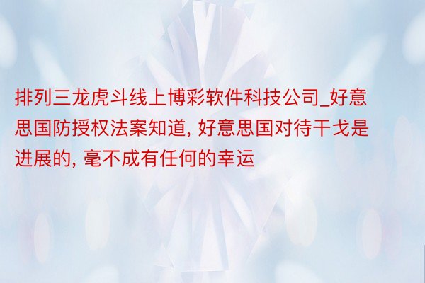 排列三龙虎斗线上博彩软件科技公司_好意思国防授权法案知道, 好意思国对待干戈是进展的, 毫不成有任何的幸运