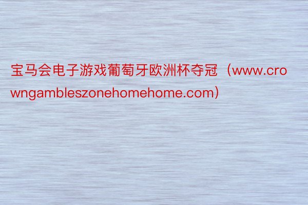 宝马会电子游戏葡萄牙欧洲杯夺冠（www.crowngambleszonehomehome.com）