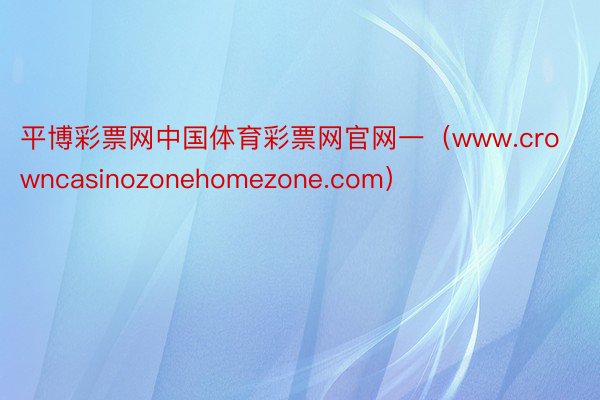 平博彩票网中国体育彩票网官网一（www.crowncasinozonehomezone.com）