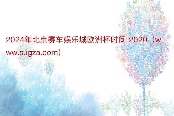 2024年北京赛车娱乐城欧洲杯时间 2020（www.sugza.com）