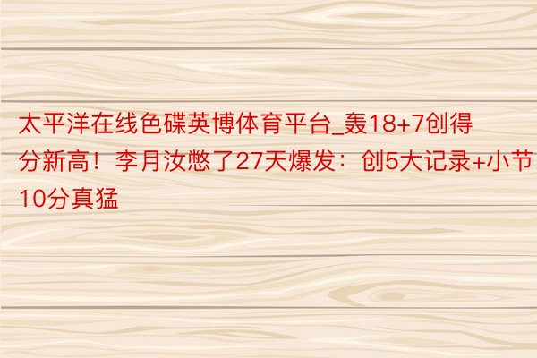 太平洋在线色碟英博体育平台_轰18+7创得分新高！李月汝憋了27天爆发：创5大记录+小节10分真猛