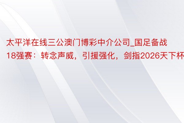 太平洋在线三公澳门博彩中介公司_国足备战18强赛：转念声威，引援强化，剑指2026天下杯