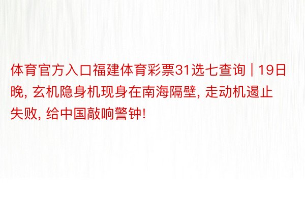 体育官方入口福建体育彩票31选七查询 | 19日晚, 玄机隐身机现身在南海隔壁, 走动机遏止失败, 给中国敲响警钟!