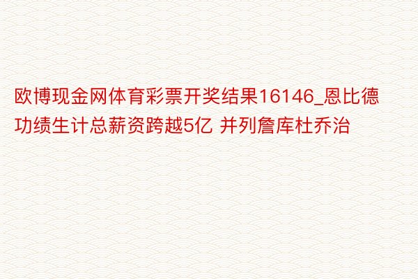 欧博现金网体育彩票开奖结果16146_恩比德功绩生计总薪资跨越5亿 并列詹库杜乔治