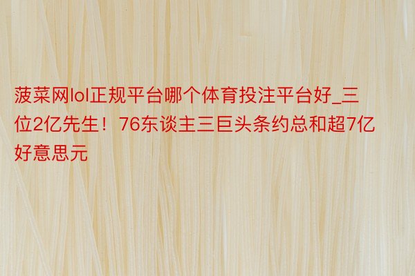 菠菜网lol正规平台哪个体育投注平台好_三位2亿先生！76东谈主三巨头条约总和超7亿好意思元