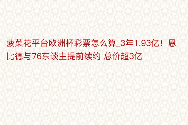 菠菜花平台欧洲杯彩票怎么算_3年1.93亿！恩比德与76东谈主提前续约 总价超3亿