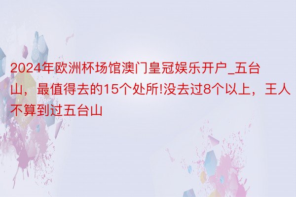 2024年欧洲杯场馆澳门皇冠娱乐开户_五台山，最值得去的15个处所!没去过8个以上，王人不算到过五台山