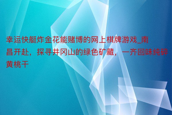 幸运快艇炸金花能赌博的网上棋牌游戏_南昌开赴，探寻井冈山的绿色矿藏，一齐回味纯碎黄桃干