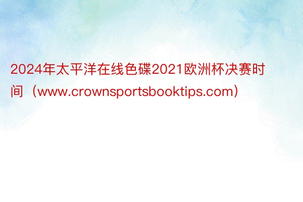 2024年太平洋在线色碟2021欧洲杯决赛时间（www.crownsportsbooktips.com）