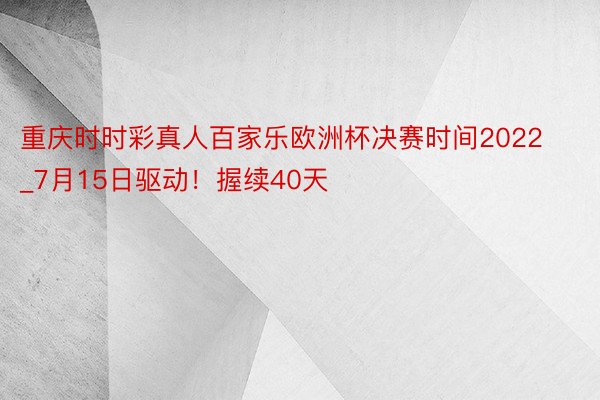 重庆时时彩真人百家乐欧洲杯决赛时间2022_7月15日驱动！握续40天