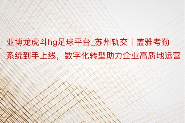 亚博龙虎斗hg足球平台_苏州轨交｜盖雅考勤系统到手上线，数字化转型助力企业高质地运营