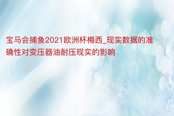 宝马会捕鱼2021欧洲杯梅西_现实数据的准确性对变压器油耐压现实的影响