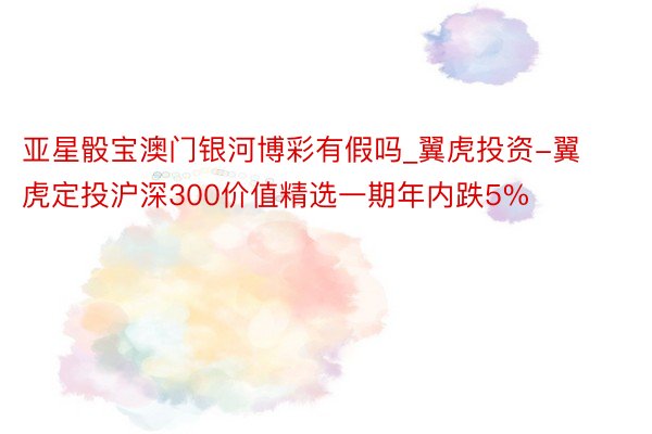 亚星骰宝澳门银河博彩有假吗_翼虎投资-翼虎定投沪深300价值精选一期年内跌5%