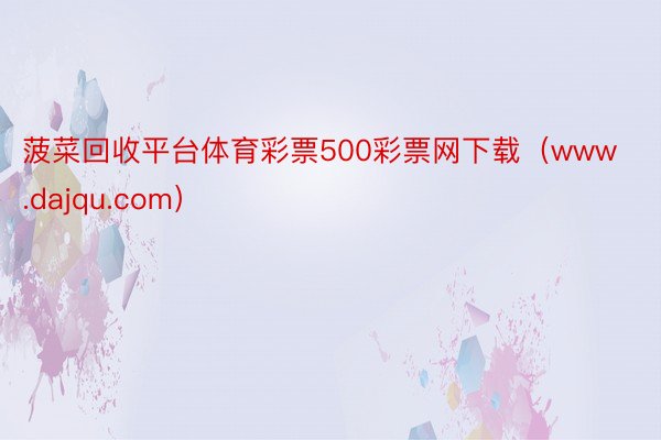 菠菜回收平台体育彩票500彩票网下载（www.dajqu.com）