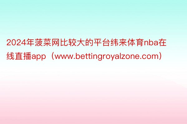 2024年菠菜网比较大的平台纬来体育nba在线直播app（www.bettingroyalzone.com）