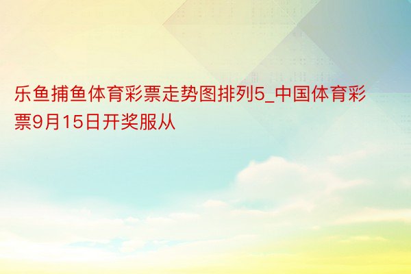 乐鱼捕鱼体育彩票走势图排列5_中国体育彩票9月15日开奖服从