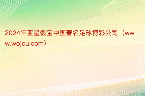 2024年亚星骰宝中国著名足球博彩公司（www.wojcu.com）