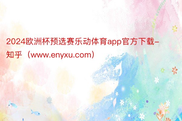 2024欧洲杯预选赛乐动体育app官方下载-知乎（www.enyxu.com）