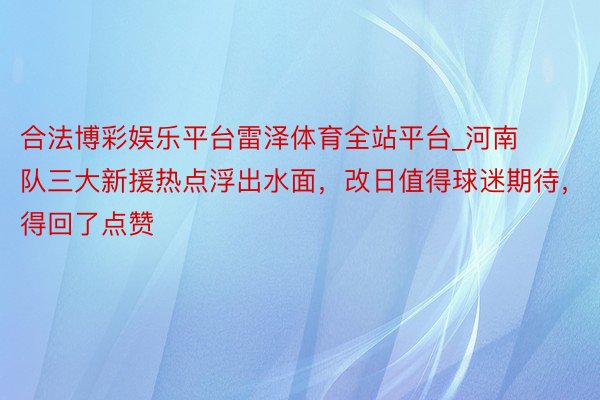 合法博彩娱乐平台雷泽体育全站平台_河南队三大新援热点浮出水面，改日值得球迷期待，得回了点赞