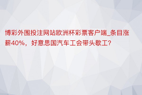 博彩外围投注网站欧洲杯彩票客户端_条目涨薪40%，好意思国汽车工会带头歇工？